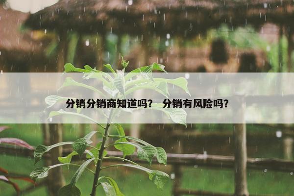 分销分销商知道吗? 分销有风险吗?
