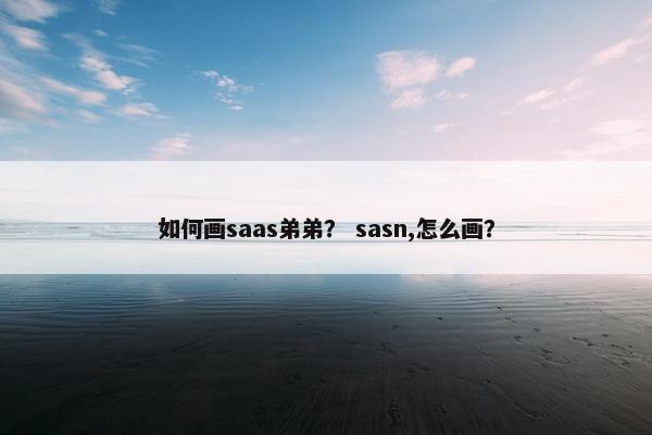 如何画saas弟弟? sasn,怎么画? 如何画saas弟弟? sasn,怎么画?