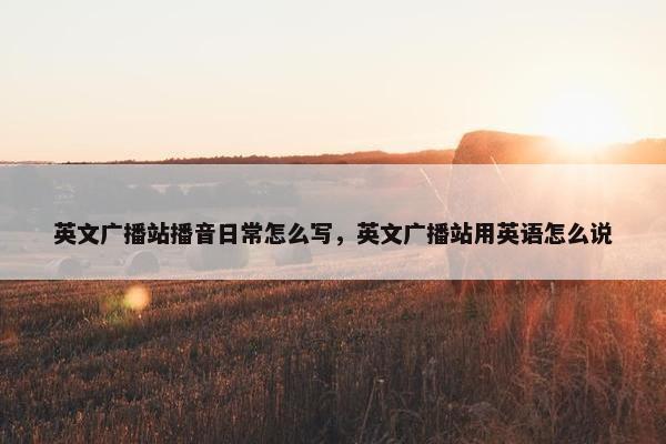 英文广播站播音日常怎么写,英文广播站用英语怎么说
