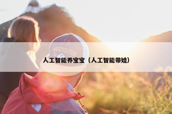 人工智能养宝宝(人工智能带娃)