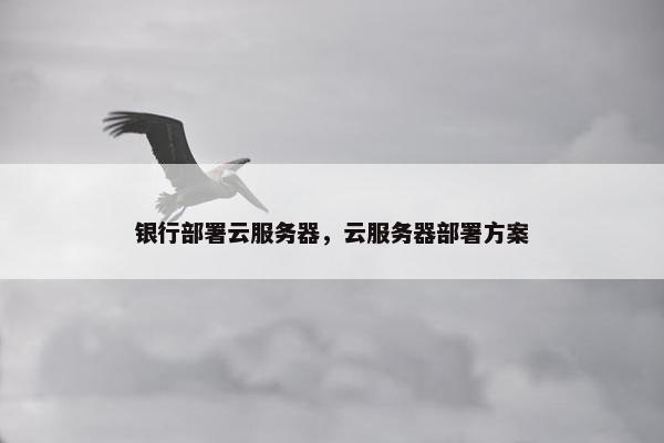 银行部署云服务器,云服务器部署方案 银行部署云服务器,云服务器部署方案