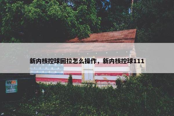 新内核控球回拉怎么操作，新内核控球111