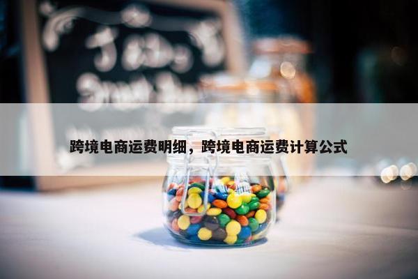跨境电商运费明细，跨境电商运费计算公式