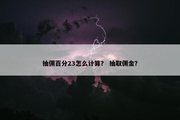抽佣百分23怎么计算? 抽取佣金? 抽佣百分23怎么计算? 抽取佣金?