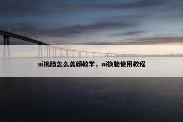 ai换脸怎么美颜教学,ai换脸使用教程