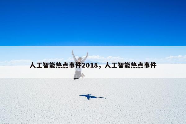 人工智能热点事件2018,人工智能热点事件
