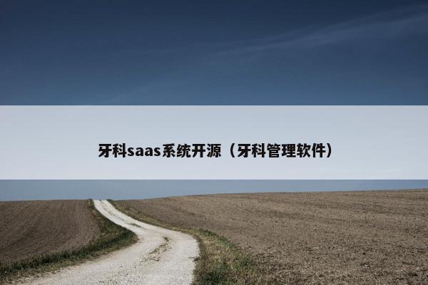 牙科saas系统开源（牙科管理软件）