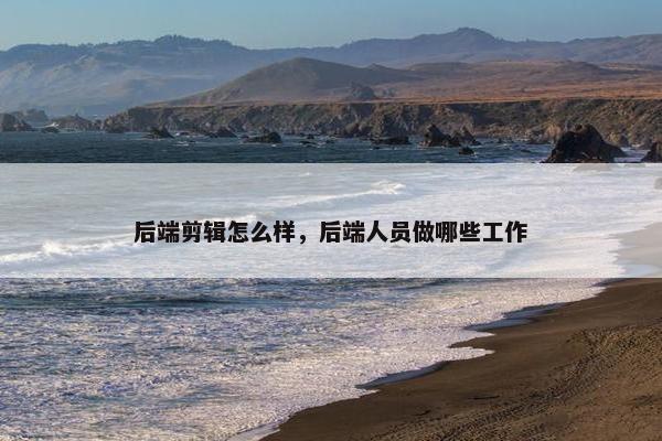 后端剪辑怎么样,后端人员做哪些工作