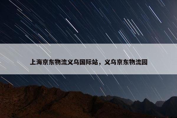 上海京东物流义乌国际站,义乌京东物流园