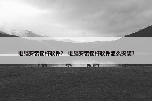 电脑安装摇杆软件？ 电脑安装摇杆软件怎么安装？