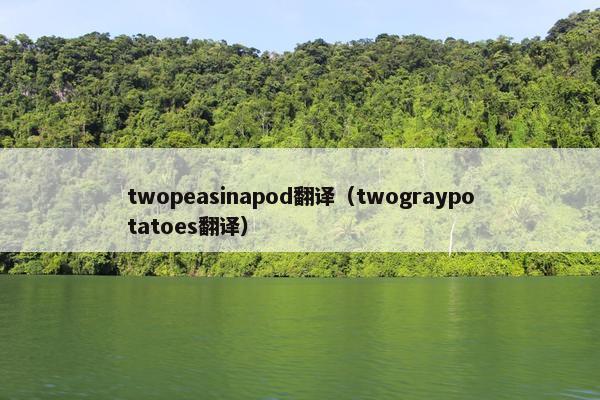 twopeasinapod翻译(twograypotatoes翻译) twopeasinapod翻译(twograypotatoes翻译)