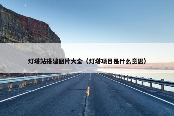 灯塔站搭建图片大全(灯塔项目是什么意思) 灯塔站搭建图片大全(灯塔项目是什么意思)