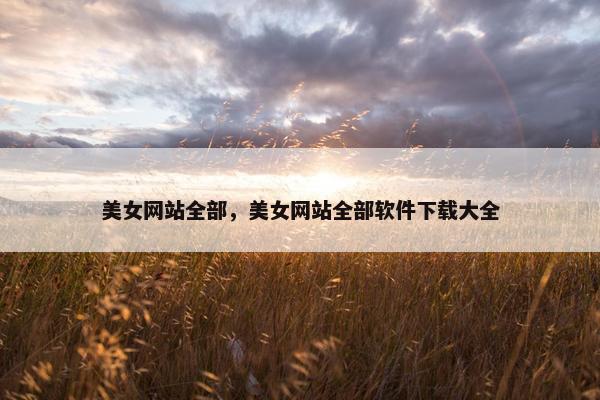美女网站全部,美女网站全部软件下载大全