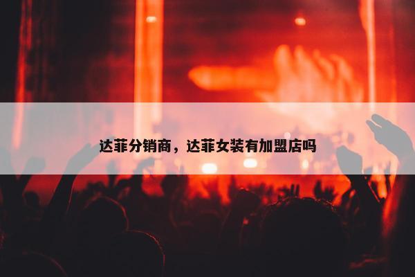 达菲分销商,达菲女装有加盟店吗 达菲分销商,达菲女装有加盟店吗