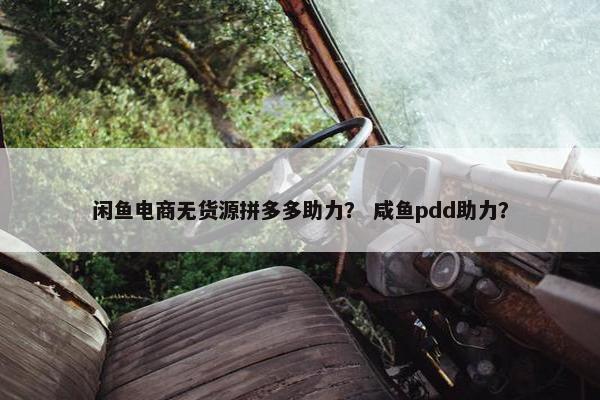闲鱼电商无货源拼多多助力? 咸鱼pdd助力?