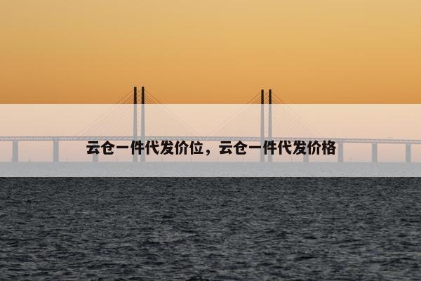 云仓一件代发价位,云仓一件代发价格