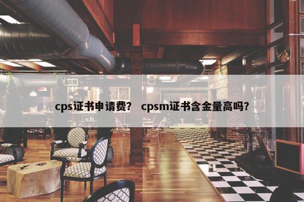 cps证书申请费? cpsm证书含金量高吗?