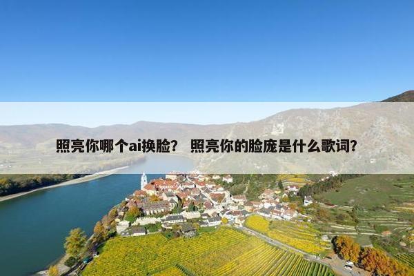 照亮你哪个ai换脸? 照亮你的脸庞是什么歌词? 照亮你哪个ai换脸? 照亮你的脸庞是什么歌词?