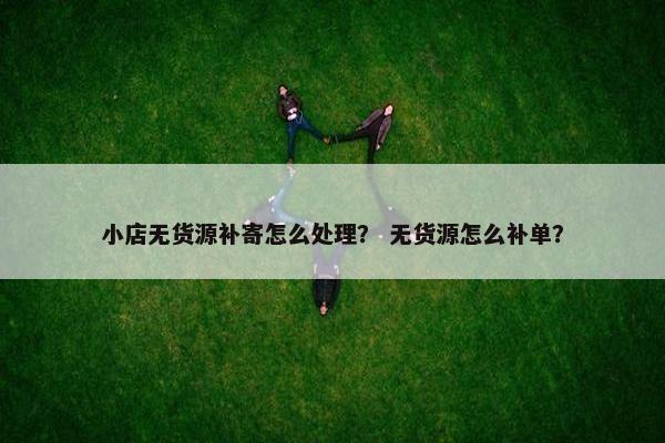 小店无货源补寄怎么处理? 无货源怎么补单?