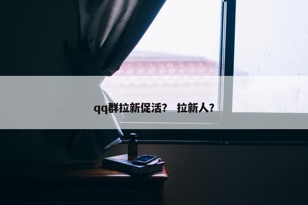 qq群拉新促活? 拉新人?