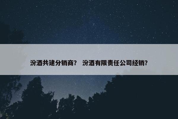 汾酒共建分销商? 汾酒有限责任公司经销? 汾酒共建分销商? 汾酒有限责任公司经销?