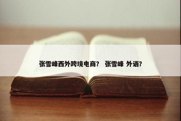 张雪峰西外跨境电商? 张雪峰 外语?