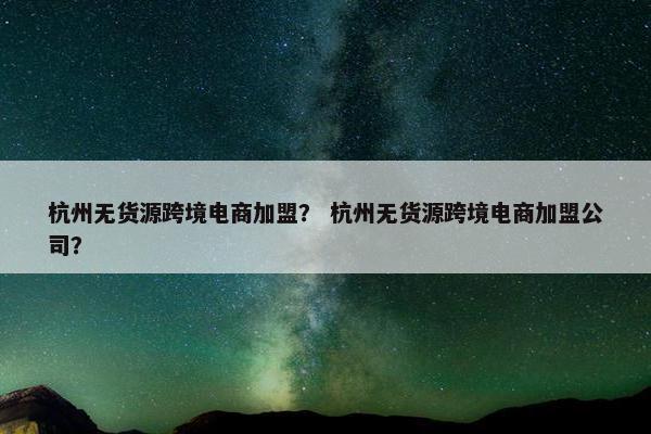 杭州无货源跨境电商加盟? 杭州无货源跨境电商加盟公司?