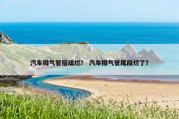 汽车排气管后端烂? 汽车排气管尾段烂了? 汽车排气管后端烂? 汽车排气管尾段烂了?
