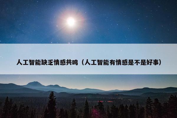 人工智能缺乏情感共鸣(人工智能有情感是不是好事)