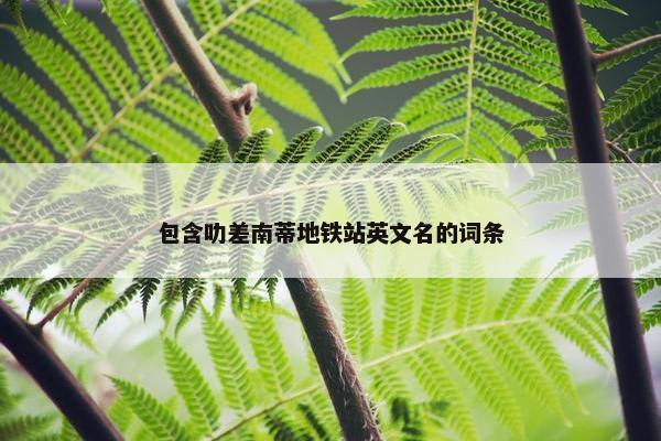 包含叻差南蒂地铁站英文名的词条 包含叻差南蒂地铁站英文名的词条