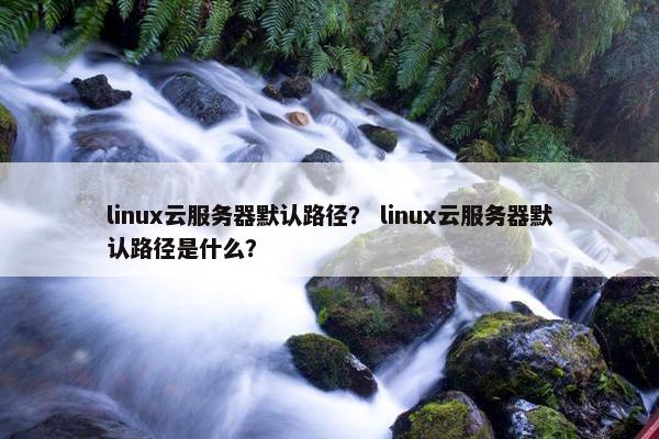 linux云服务器默认路径? linux云服务器默认路径是什么?