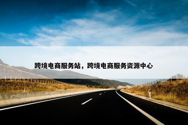跨境电商服务站,跨境电商服务资源中心