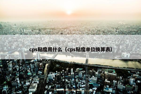 cps粘度用什么(cps粘度单位换算表) cps粘度用什么(cps粘度单位换算表)