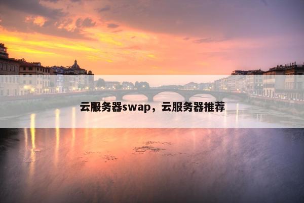 云服务器swap,云服务器推荐