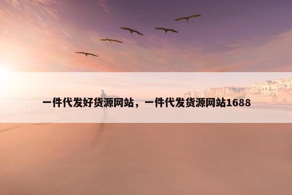 一件代发好货源网站,一件代发货源网站1688