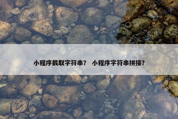小程序截取字符串? 小程序字符串拼接? 小程序截取字符串? 小程序字符串拼接?