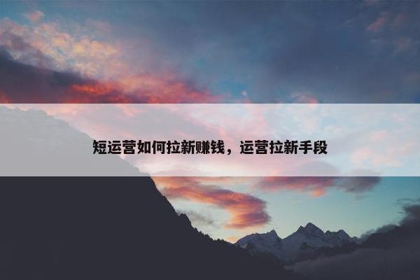 短运营如何拉新赚钱,运营拉新手段