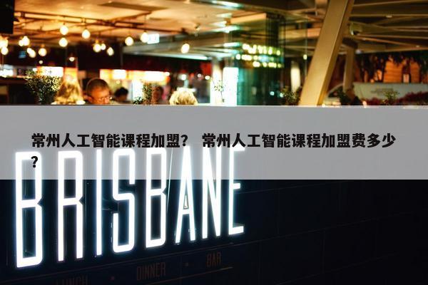 常州人工智能课程加盟？ 常州人工智能课程加盟费多少？