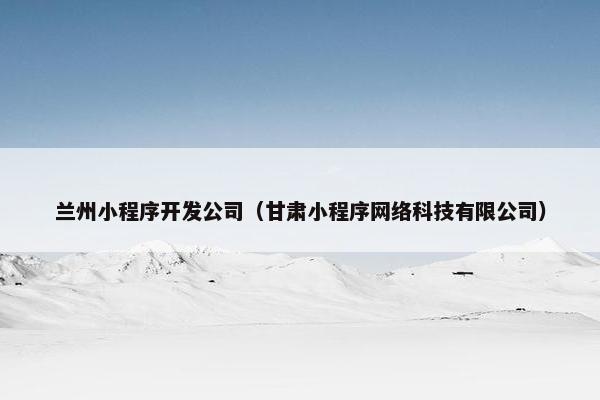 兰州小程序开发公司(甘肃小程序网络科技有限公司) 兰州小程序开发公司(甘肃小程序网络科技有限公司)