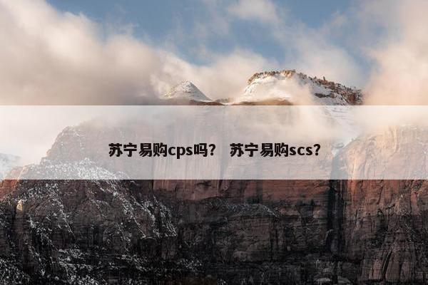 苏宁易购cps吗? 苏宁易购scs?