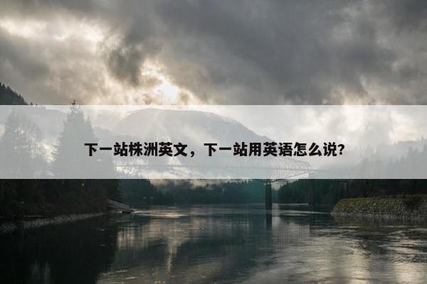 下一站株洲英文，下一站用英语怎么说?