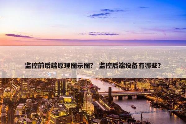 监控前后端原理图示图? 监控后端设备有哪些? 监控前后端原理图示图? 监控后端设备有哪些?