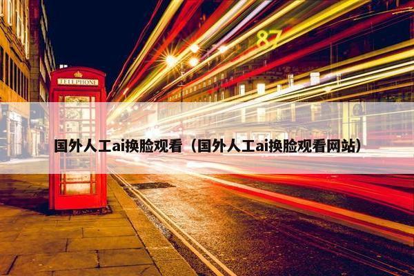 国外人工ai换脸观看(国外人工ai换脸观看网站) 国外人工ai换脸观看(国外人工ai换脸观看网站)