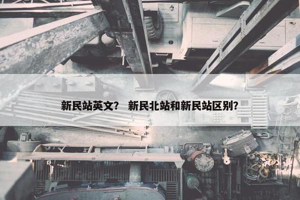 新民站英文? 新民北站和新民站区别? 新民站英文? 新民北站和新民站区别?