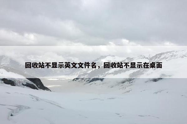 回收站不显示英文文件名,回收站不显示在桌面 回收站不显示英文文件名,回收站不显示在桌面