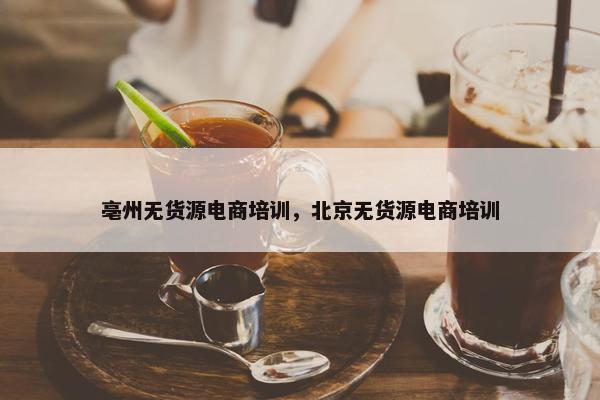 亳州无货源电商培训,北京无货源电商培训