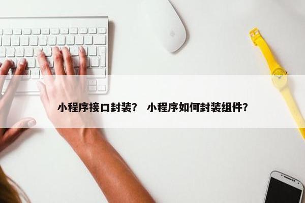 小程序接口封装? 小程序如何封装组件?