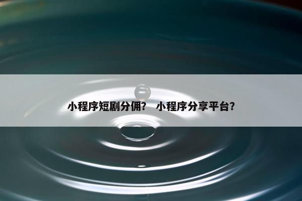 小程序短剧分佣? 小程序分享平台?