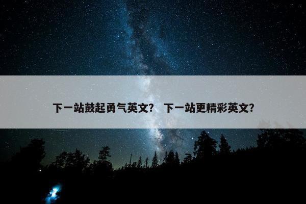 下一站鼓起勇气英文？ 下一站更精彩英文？