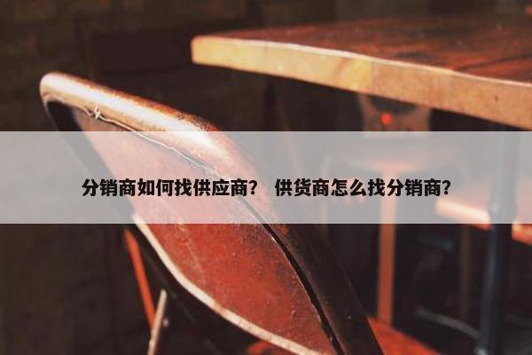 分销商如何找供应商? 供货商怎么找分销商?